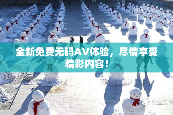 全新免费无码AV体验，尽情享受精彩内容！