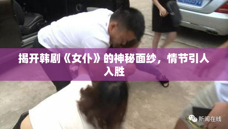 揭开韩剧《女仆》的神秘面纱，情节引人入胜