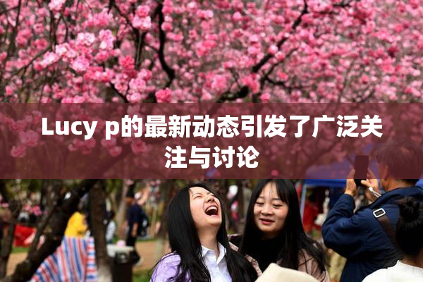 Lucy p的最新动态引发了广泛关注与讨论