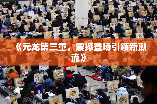 《元龙第三重，震撼登场引领新潮流》