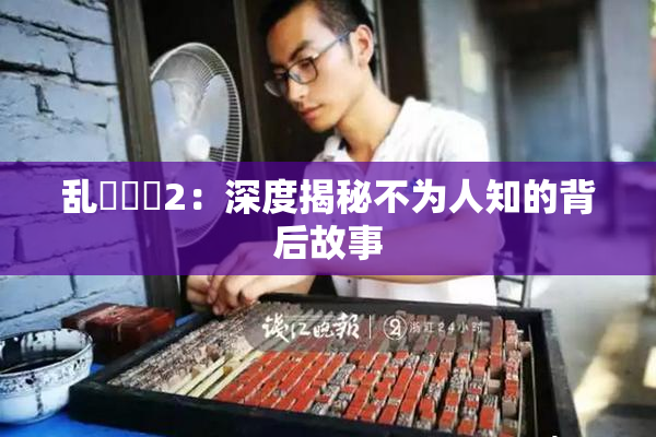 乱婬妺妺2：深度揭秘不为人知的背后故事