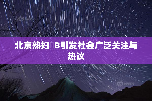 北京熟妇槡B引发社会广泛关注与热议