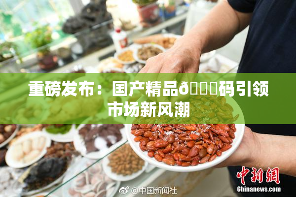 重磅发布：国产精品🈚码引领市场新风潮