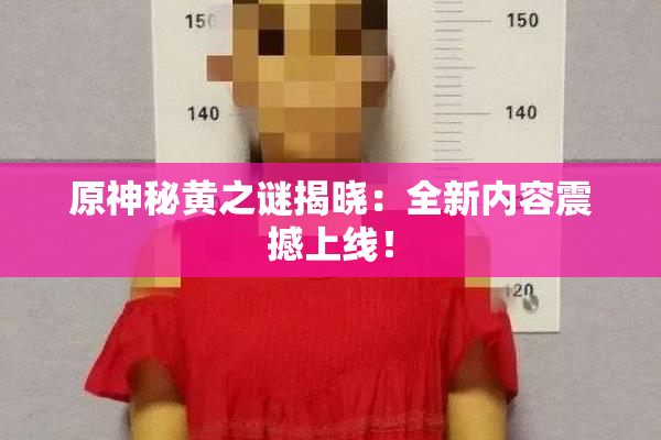 原神秘黄之谜揭晓：全新内容震撼上线！