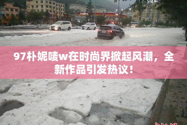 97朴妮唛w在时尚界掀起风潮，全新作品引发热议！