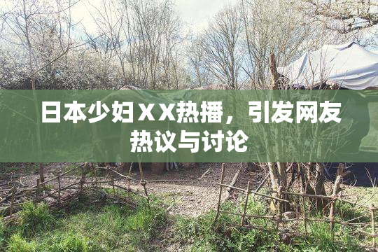 日本少妇ⅩX热播，引发网友热议与讨论
