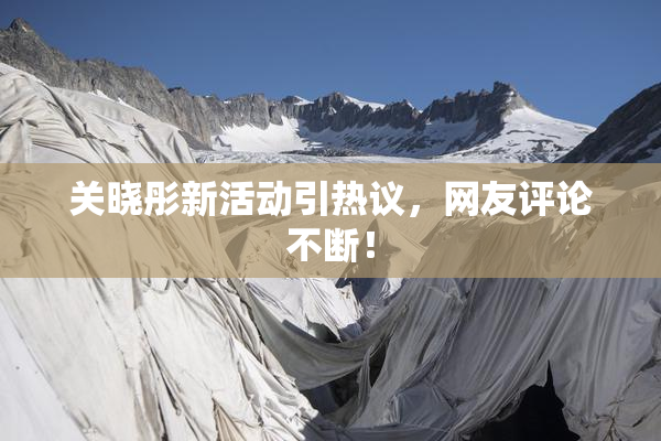 关晓彤新活动引热议，网友评论不断！