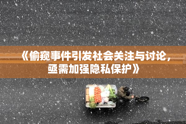 《偷窥事件引发社会关注与讨论，亟需加强隐私保护》