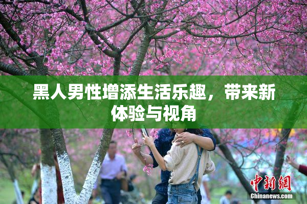 黑人男性增添生活乐趣，带来新体验与视角
