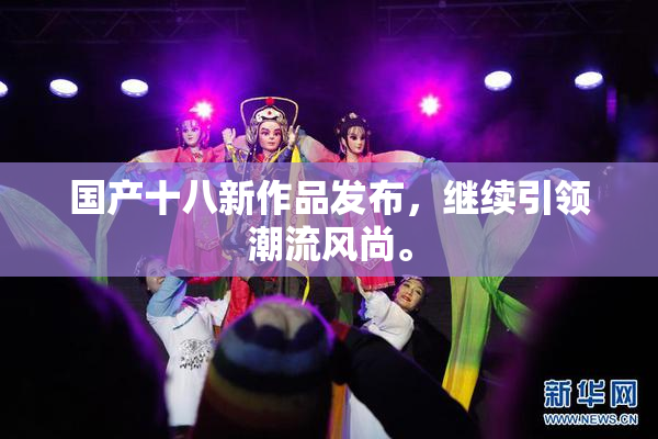 国产十八新作品发布，继续引领潮流风尚。