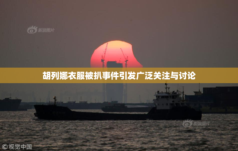 胡列娜衣服被扒事件引发广泛关注与讨论