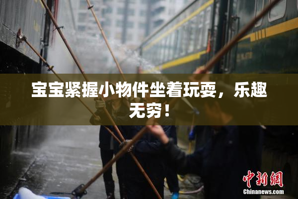 宝宝紧握小物件坐着玩耍，乐趣无穷！