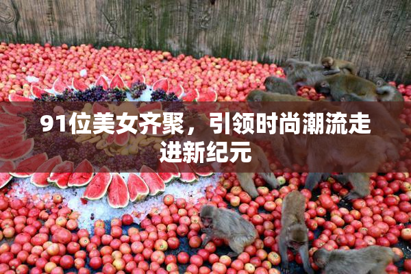 91位美女齐聚，引领时尚潮流走进新纪元