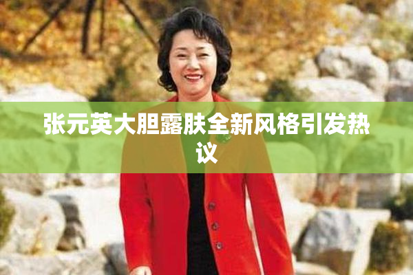 张元英大胆露肤全新风格引发热议