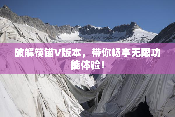 破解筷锚V版本，带你畅享无限功能体验！