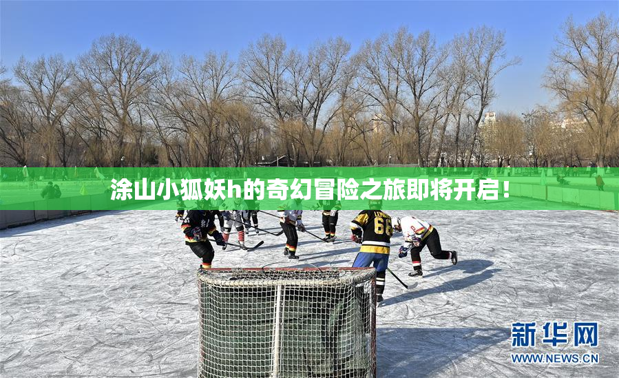 涂山小狐妖h的奇幻冒险之旅即将开启！