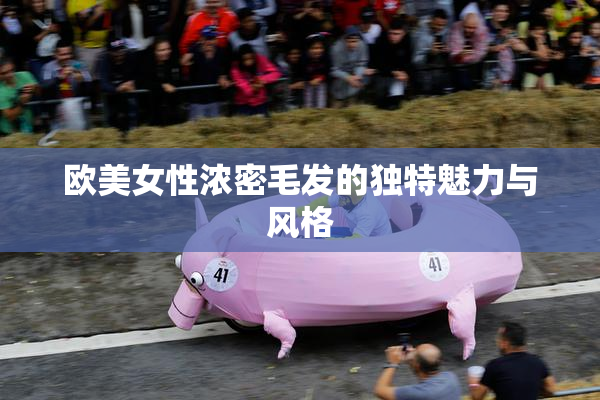 欧美女性浓密毛发的独特魅力与风格