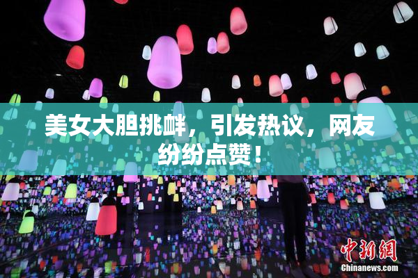 美女大胆挑衅，引发热议，网友纷纷点赞！