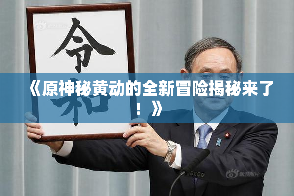 《原神秘黄动的全新冒险揭秘来了！》