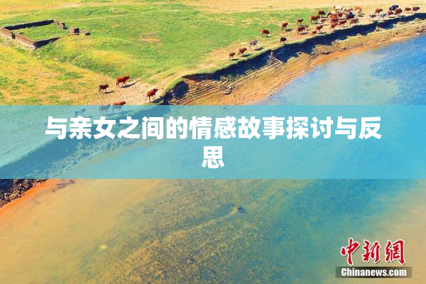 与亲女之间的情感故事探讨与反思