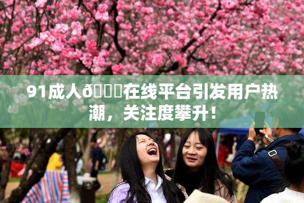 91成人🔞在线平台引发用户热潮，关注度攀升！