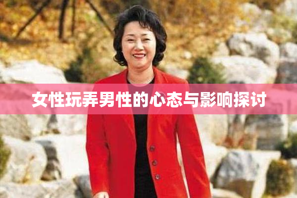 女性玩弄男性的心态与影响探讨