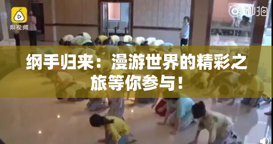 纲手归来：漫游世界的精彩之旅等你参与！