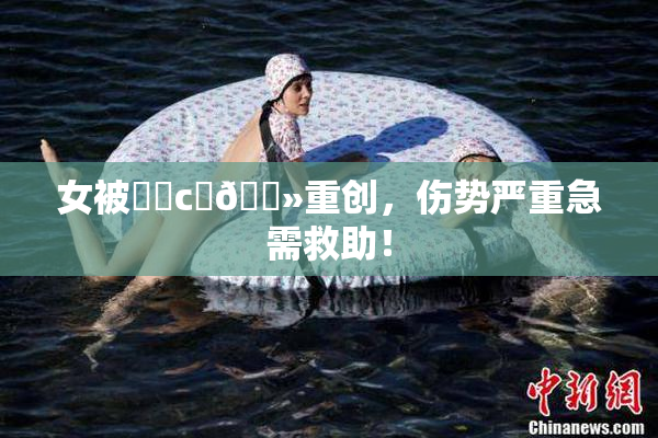 女被❌‌c‌🐻重创，伤势严重急需救助！