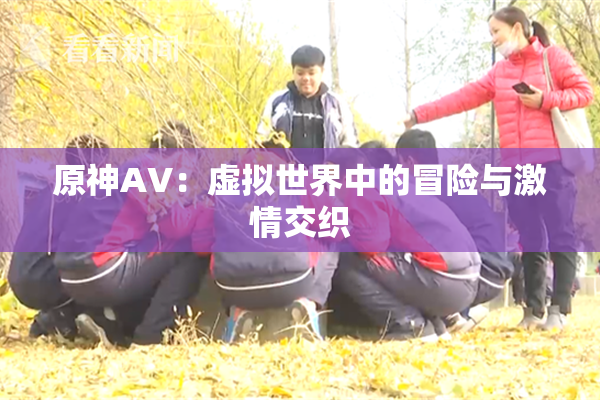 原神AV：虚拟世界中的冒险与激情交织