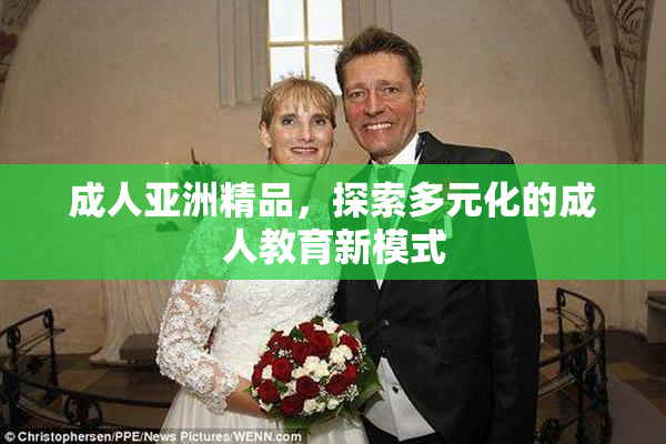 成人亚洲精品，探索多元化的成人教育新模式
