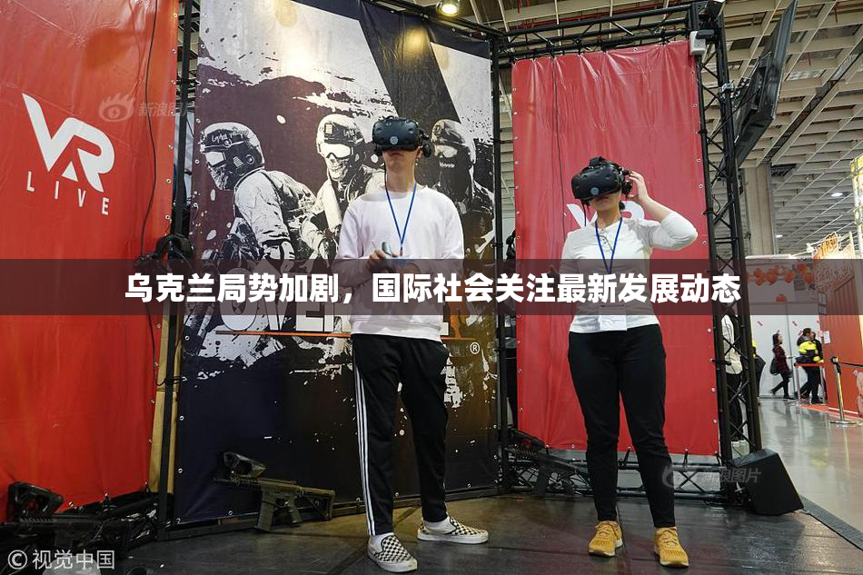 乌克兰局势加剧，国际社会关注最新发展动态