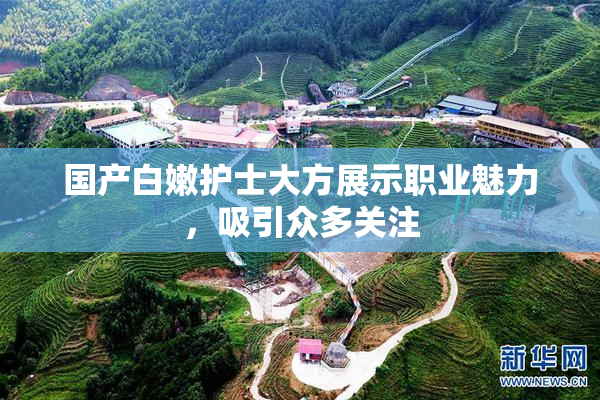 国产白嫩护士大方展示职业魅力，吸引众多关注