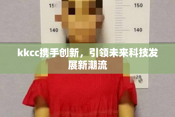 kkcc携手创新，引领未来科技发展新潮流