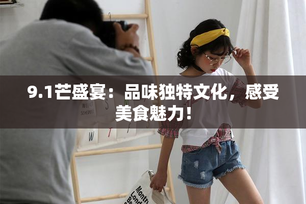 9.1芒盛宴：品味独特文化，感受美食魅力！