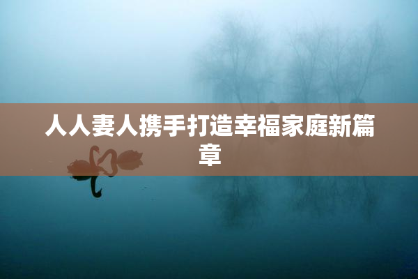人人妻人携手打造幸福家庭新篇章