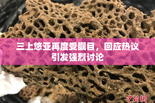 三上悠亚再度受瞩目，回应热议引发强烈讨论