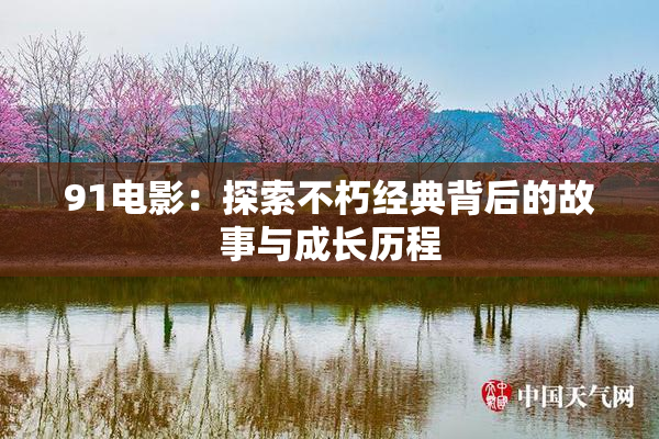 91电影：探索不朽经典背后的故事与成长历程