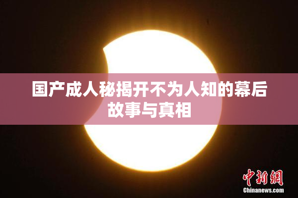 国产成人秘揭开不为人知的幕后故事与真相