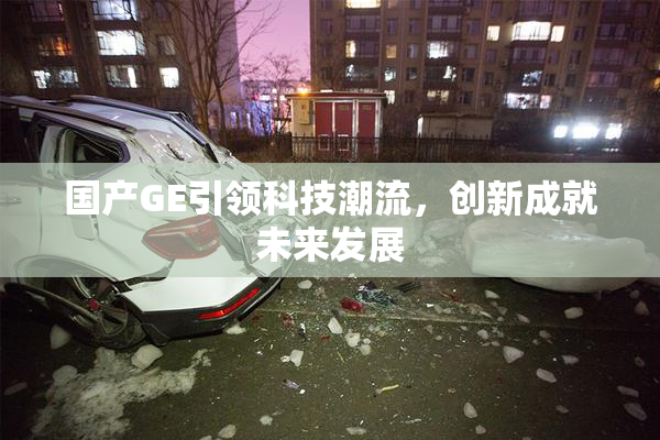 国产GE引领科技潮流，创新成就未来发展