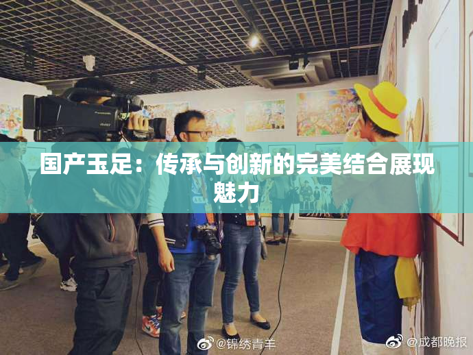 国产玉足：传承与创新的完美结合展现魅力