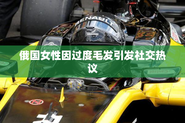 俄国女性因过度毛发引发社交热议