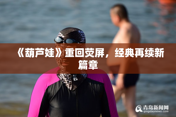 《葫芦娃》重回荧屏，经典再续新篇章