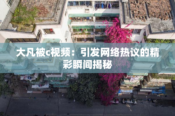 大凡被c视频：引发网络热议的精彩瞬间揭秘
