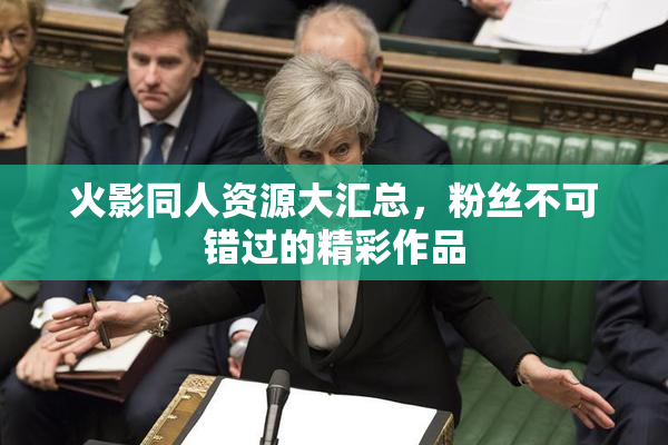 火影同人资源大汇总，粉丝不可错过的精彩作品