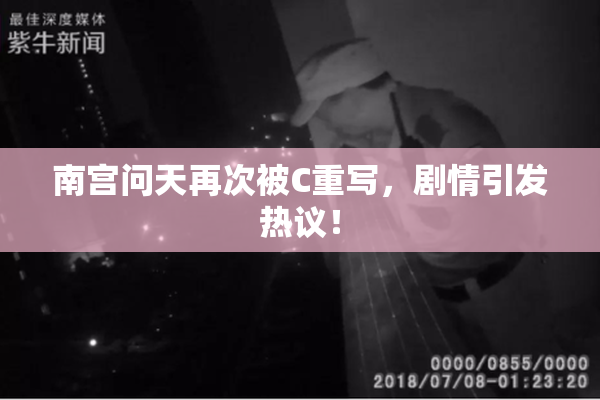 南宫问天再次被C重写，剧情引发热议！