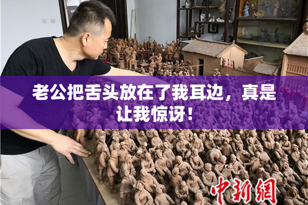 老公把舌头放在了我耳边，真是让我惊讶！