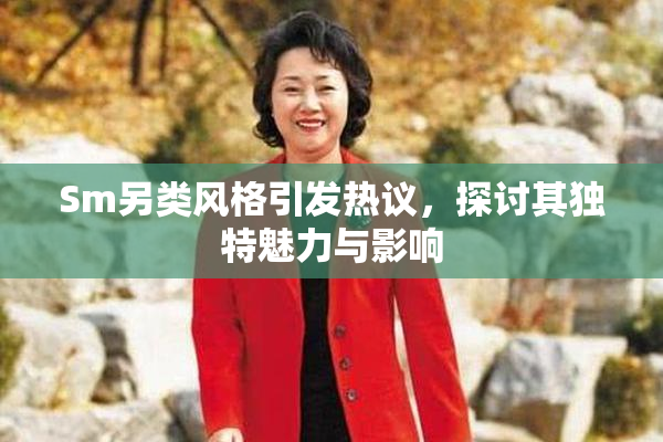 Sm另类风格引发热议，探讨其独特魅力与影响