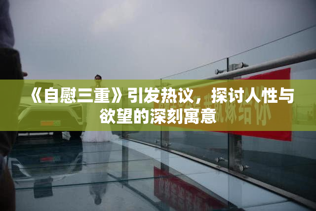 《自慰三重》引发热议，探讨人性与欲望的深刻寓意