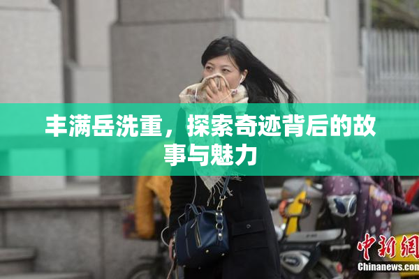 丰满岳洗重，探索奇迹背后的故事与魅力