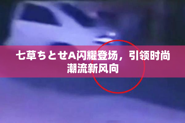 七草ちとせA闪耀登场，引领时尚潮流新风向